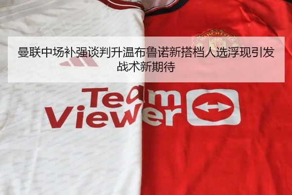 曼联中场补强谈判升温布鲁诺新搭档人选浮现引发战术新期待 - XINGKONGSPORTS
