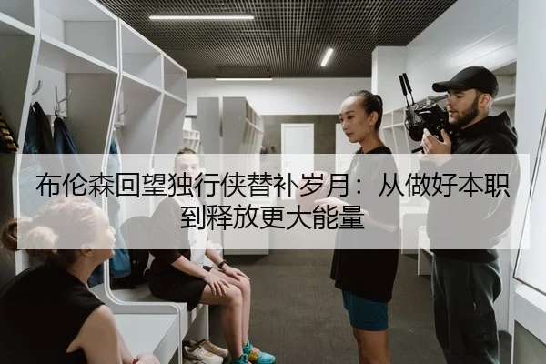布伦森回望独行侠替补岁月:从做好本职到释放更大能量 - XINGKONGSPORTS